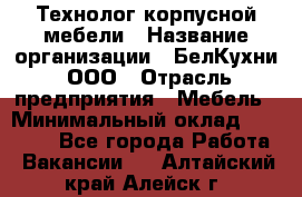 Технолог корпусной мебели › Название организации ­ БелКухни, ООО › Отрасль предприятия ­ Мебель › Минимальный оклад ­ 45 000 - Все города Работа » Вакансии   . Алтайский край,Алейск г.